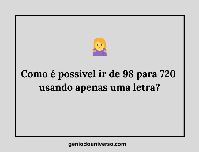 Como é possível ir de 98 para 720 em apenas uma letra? Descubra a resposta!