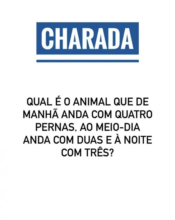 Qual é o animal que de manhã anda com quatro pernas, ao meio-dia anda com duas e à noite com três?